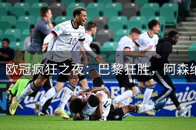 欧冠疯狂之夜：巴黎狂胜，阿森纳小胜，利物浦惊天逆转！